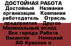 ДОСТОЙНАЯ РАБОТА. Достойный › Название организации ­ Компания-работодатель › Отрасль предприятия ­ Другое › Минимальный оклад ­ 1 - Все города Работа » Вакансии   . Ненецкий АО,Красное п.